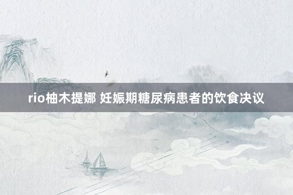 rio柚木提娜 妊娠期糖尿病患者的饮食决议