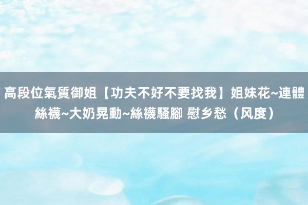 高段位氣質御姐【功夫不好不要找我】姐妹花~連體絲襪~大奶晃動~絲襪騷腳 慰乡愁（风度）