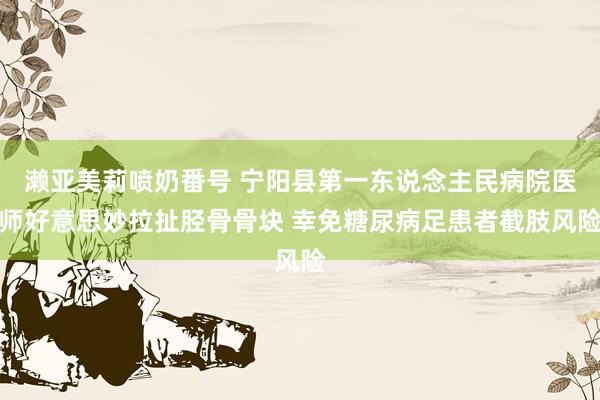 濑亚美莉喷奶番号 宁阳县第一东说念主民病院医师好意思妙拉扯胫
