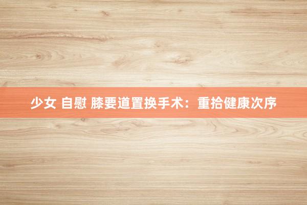 少女 自慰 膝要道置换手术：重拾健康次序