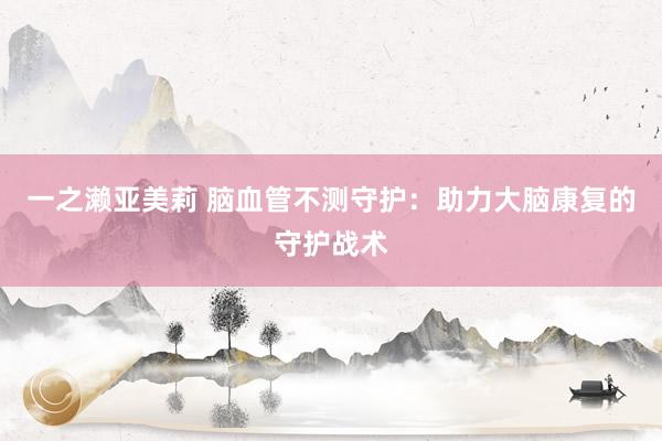 一之濑亚美莉 脑血管不测守护：助力大脑康复的守护战术