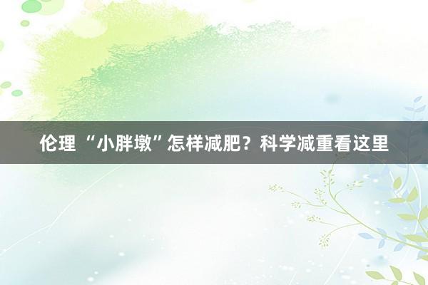 伦理 “小胖墩”怎样减肥？科学减重看这里