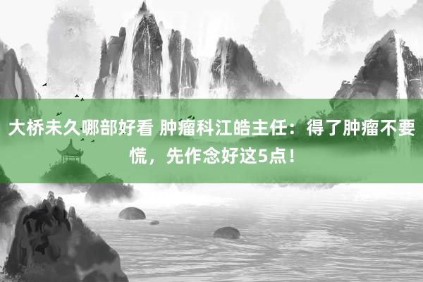 大桥未久哪部好看 肿瘤科江皓主任：得了肿瘤不要慌，先作念好这