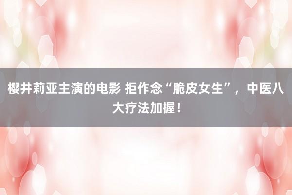 樱井莉亚主演的电影 拒作念“脆皮女生”，中医八大疗法加握！