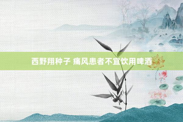 西野翔种子 痛风患者不宜饮用啤酒