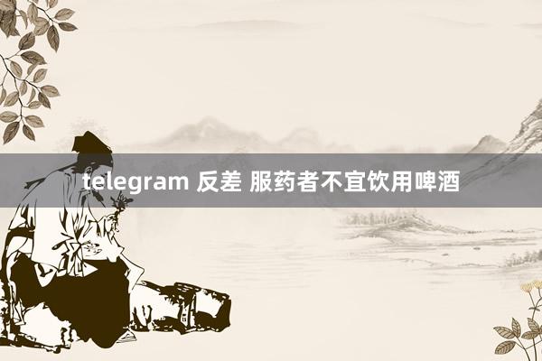 telegram 反差 服药者不宜饮用啤酒