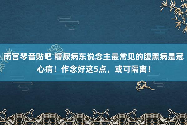 雨宫琴音贴吧 糖尿病东说念主最常见的腹黑病是冠心病！作念好这