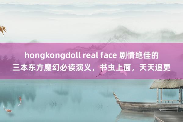 hongkongdoll real face 剧情绝佳的三本