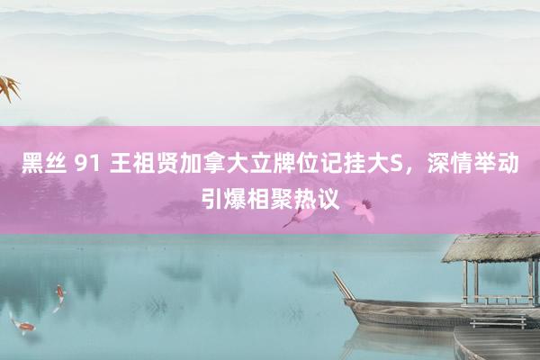 黑丝 91 王祖贤加拿大立牌位记挂大S，深情举动引爆相聚热议