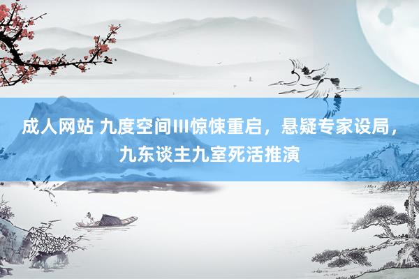 成人网站 九度空间Ⅲ惊悚重启，悬疑专家设局，九东谈主九室死活
