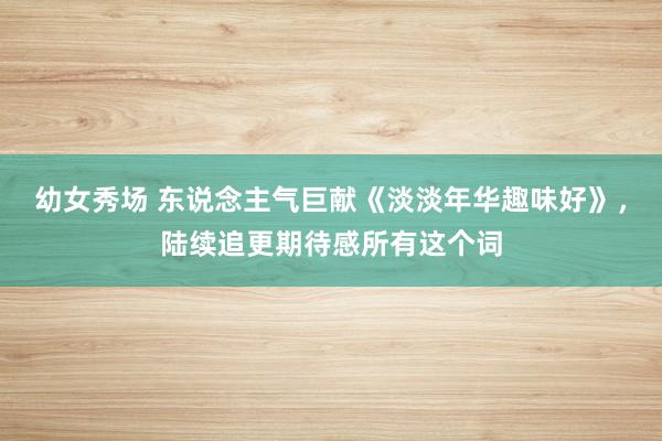 幼女秀场 东说念主气巨献《淡淡年华趣味好》，陆续追更期待感所