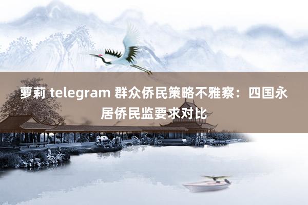 萝莉 telegram 群众侨民策略不雅察：四国永居侨民监要