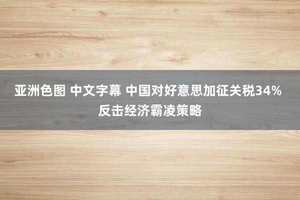 亚洲色图 中文字幕 中国对好意思加征关税34% 反击经济霸凌