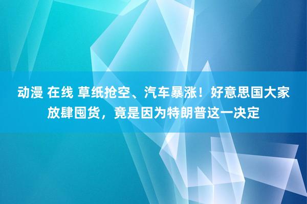 动漫 在线 草纸抢空、汽车暴涨！好意思国大家放肆囤货，竟是因