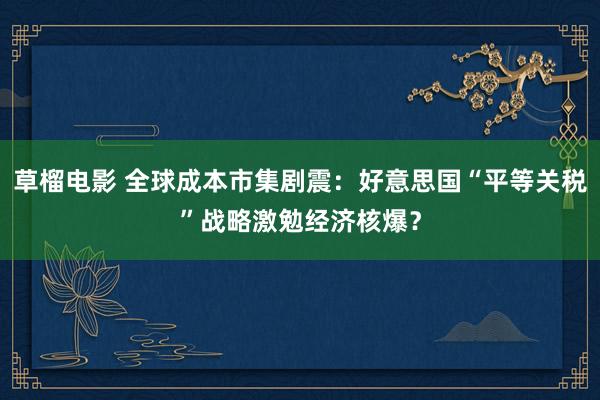 草榴电影 全球成本市集剧震：好意思国“平等关税”战略激勉经济