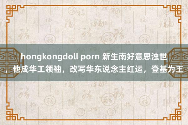 hongkongdoll porn 新生南好意思浊世，他成华工领袖，改写华东说念主红运，登基为王