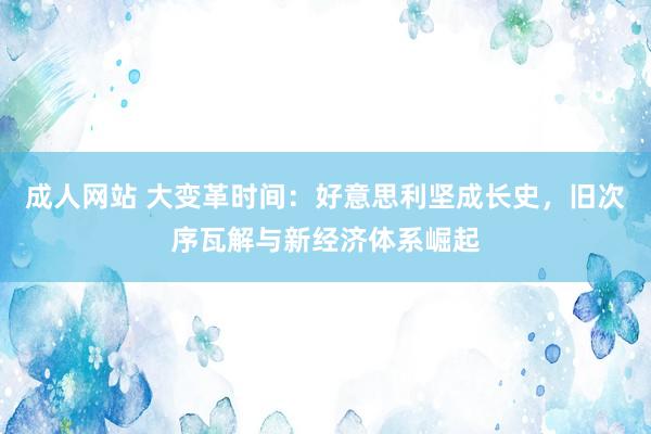 成人网站 大变革时间：好意思利坚成长史，旧次序瓦解与新经济体系崛起