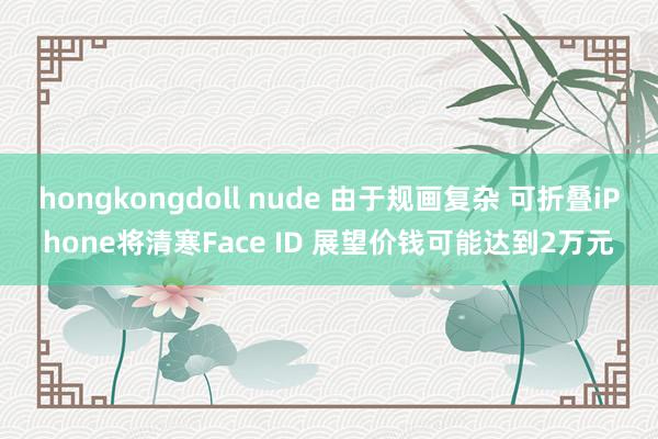hongkongdoll nude 由于规画复杂 可折叠iP