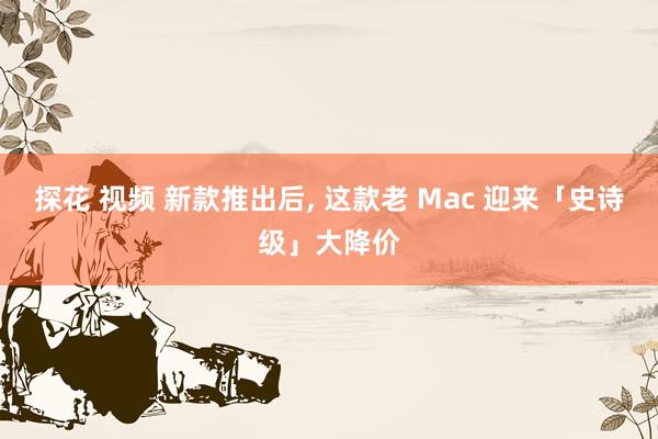 探花 视频 新款推出后, 这款老 Mac 迎来「史诗级」大降价