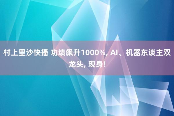村上里沙快播 功绩飙升1000%, AI、机器东谈主双龙头, 现身!