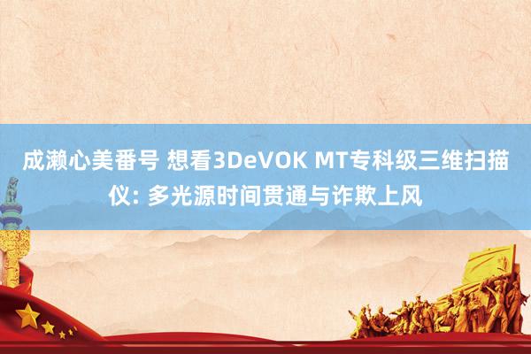 成濑心美番号 想看3DeVOK MT专科级三维扫描仪: 多光