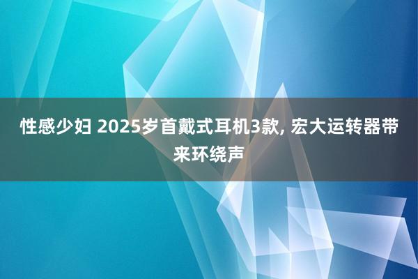 性感少妇 2025岁首戴式耳机3款, 宏大运转器带来环绕声