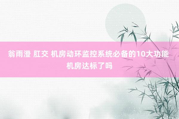 翁雨澄 肛交 机房动环监控系统必备的10大功能 机房达标了吗