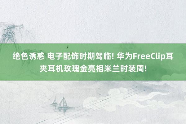 绝色诱惑 电子配饰时期驾临! 华为FreeClip耳夹耳机玫