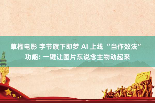 草榴电影 字节旗下即梦 AI 上线 “当作效法” 功能: 一键让图片东说念主物动起来