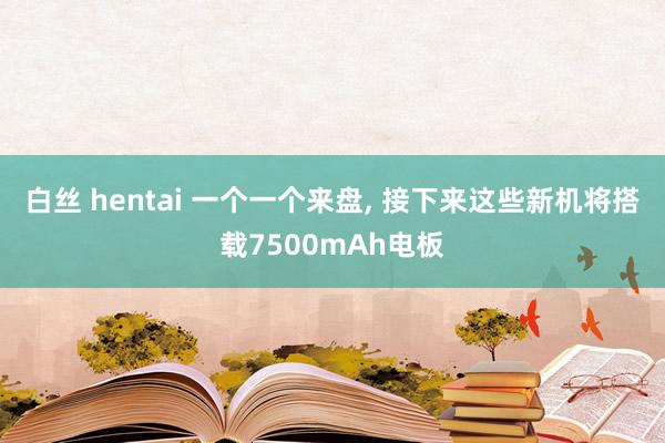 白丝 hentai 一个一个来盘, 接下来这些新机将搭载75