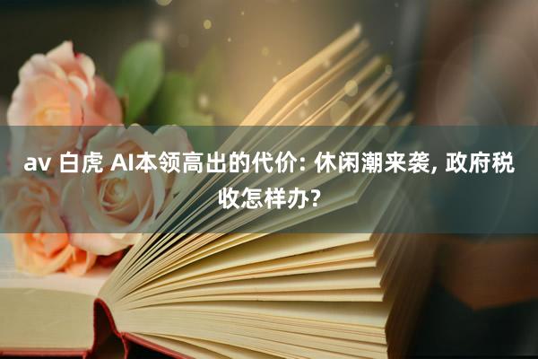 av 白虎 AI本领高出的代价: 休闲潮来袭, 政府税收怎样办?
