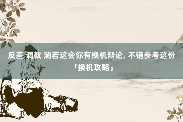 反差 调教 淌若这会你有换机辩论, 不错参考这份「换机攻略」