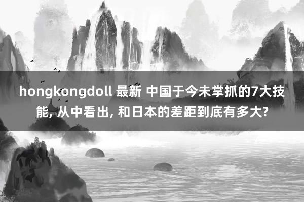 hongkongdoll 最新 中国于今未掌抓的7大技能, 