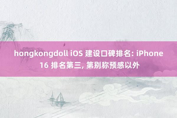hongkongdoll iOS 建设口碑排名: iPhone 16 排名第三, 第别称预感以外