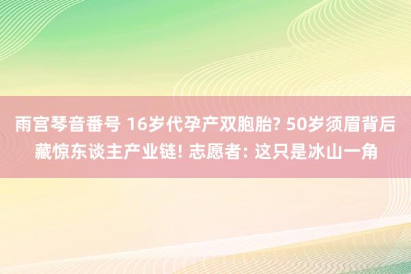 雨宫琴音番号 16岁代孕产双胞胎? 50岁须眉背后藏惊东谈主产业链! 志愿者: 这只是冰山一角