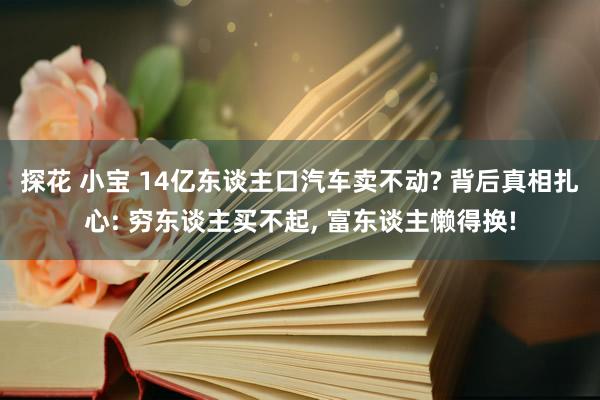 探花 小宝 14亿东谈主口汽车卖不动? 背后真相扎心: 穷东谈主买不起, 富东谈主懒得换!