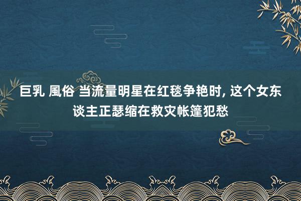 巨乳 風俗 当流量明星在红毯争艳时, 这个女东谈主正瑟缩在救