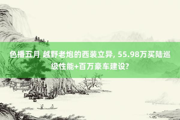 色播五月 越野老炮的西装立异, 55.98万买陆巡级性能+百