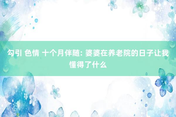 勾引 色情 十个月伴随: 婆婆在养老院的日子让我懂得了什么