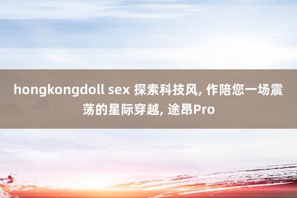 hongkongdoll sex 探索科技风, 作陪您一场震荡的星际穿越, 途昂Pro
