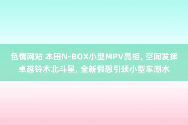 色情网站 本田N-BOX小型MPV亮相, 空间发挥卓越铃木北