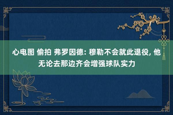 心电图 偷拍 弗罗因德: 穆勒不会就此退役, 他无论去那边齐