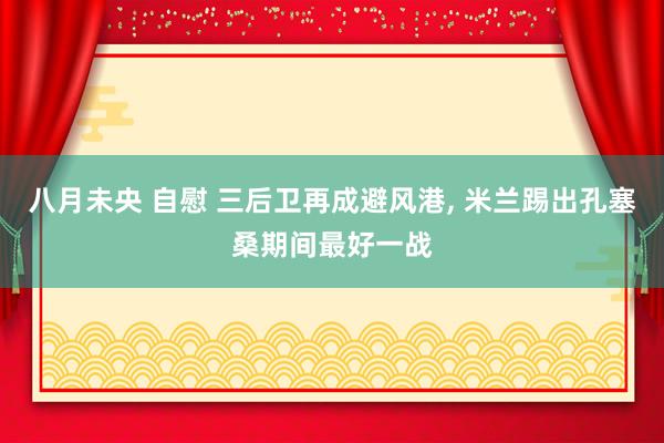 八月未央 自慰 三后卫再成避风港, 米兰踢出孔塞桑期间最好一战