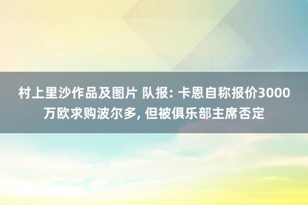 村上里沙作品及图片 队报: 卡恩自称报价3000万欧求购波尔多, 但被俱乐部主席否定