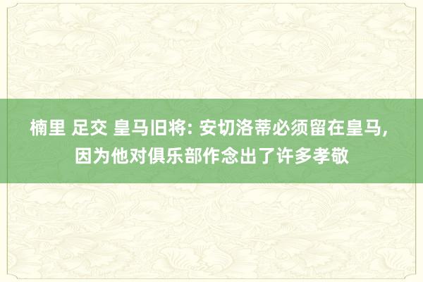 楠里 足交 皇马旧将: 安切洛蒂必须留在皇马, 因为他对俱乐部作念出了许多孝敬