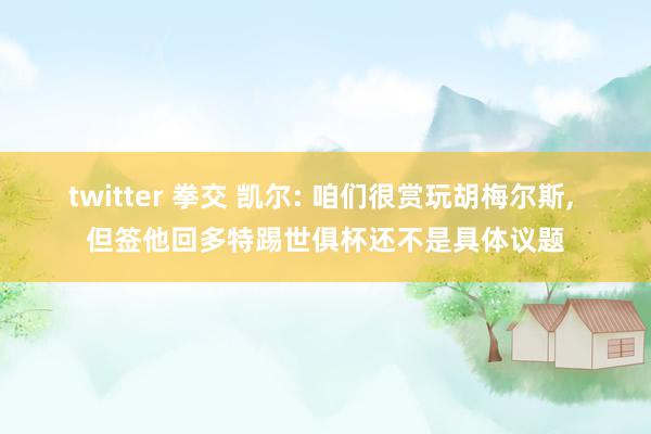 twitter 拳交 凯尔: 咱们很赏玩胡梅尔斯, 但签他回