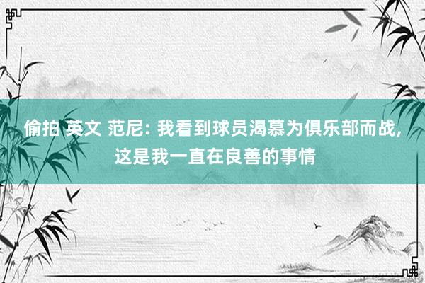 偷拍 英文 范尼: 我看到球员渴慕为俱乐部而战, 这是我一直