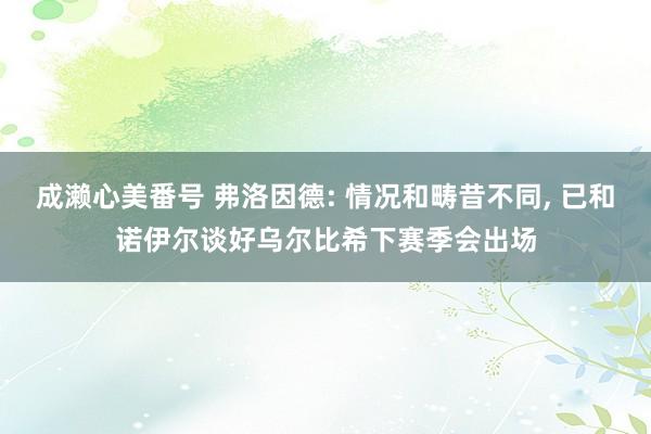 成濑心美番号 弗洛因德: 情况和畴昔不同, 已和诺伊尔谈好乌尔比希下赛季会出场