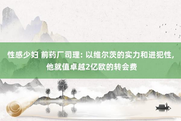 性感少妇 前药厂司理: 以维尔茨的实力和进犯性, 他就值卓越