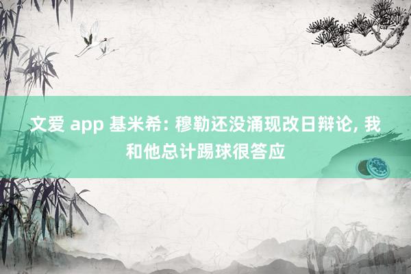 文爱 app 基米希: 穆勒还没涌现改日辩论, 我和他总计踢球很答应